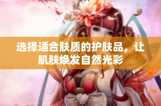 选择适合肤质的护肤品，让肌肤焕发自然光彩