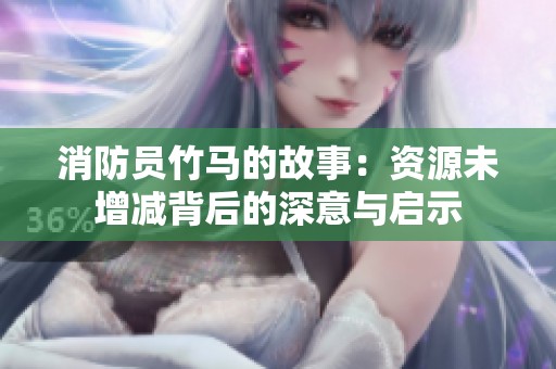 消防员竹马的故事：资源未增减背后的深意与启示
