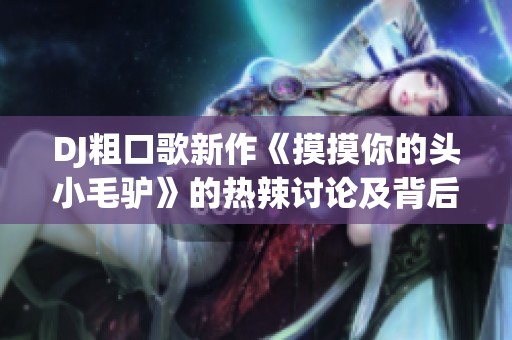 DJ粗口歌新作《摸摸你的头小毛驴》的热辣讨论及背后故事解析
