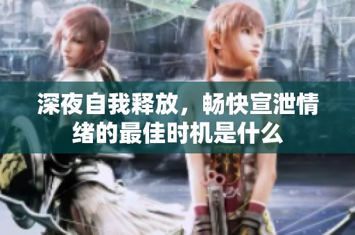 深夜自我释放，畅快宣泄情绪的最佳时机是什么