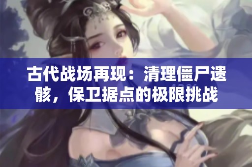 古代战场再现：清理僵尸遗骸，保卫据点的极限挑战