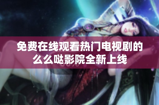 免费在线观看热门电视剧的么么哒影院全新上线