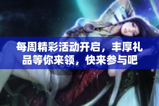 每周精彩活动开启，丰厚礼品等你来领，快来参与吧