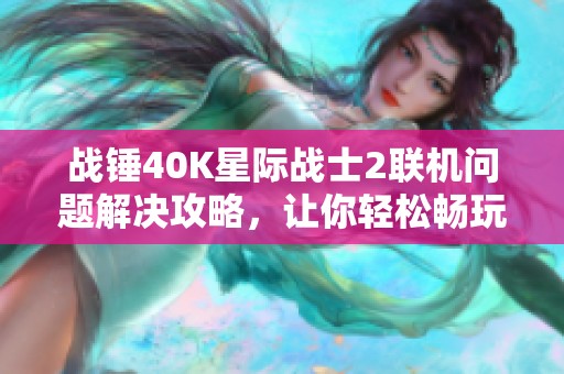 战锤40K星际战士2联机问题解决攻略，让你轻松畅玩游戏