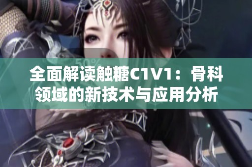 全面解读触糖C1V1：骨科领域的新技术与应用分析