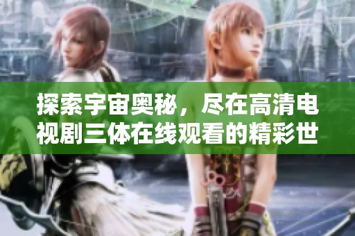 探索宇宙奥秘，尽在高清电视剧三体在线观看的精彩世界