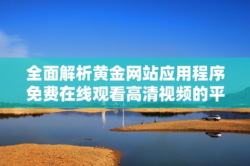 全面解析黄金网站应用程序免费在线观看高清视频的平台与优势