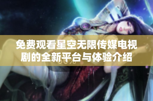 免费观看星空无限传媒电视剧的全新平台与体验介绍