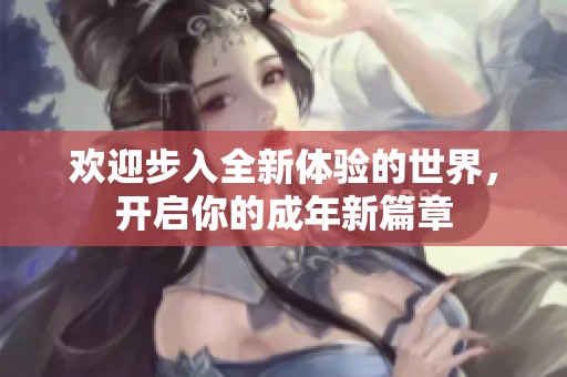 欢迎步入全新体验的世界，开启你的成年新篇章