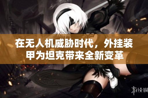 在无人机威胁时代，外挂装甲为坦克带来全新变革