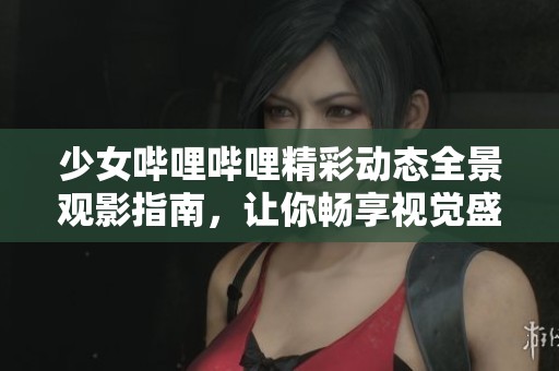 少女哔哩哔哩精彩动态全景观影指南，让你畅享视觉盛宴
