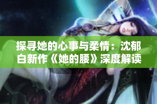 探寻她的心事与柔情：沈郁白新作《她的腰》深度解读
