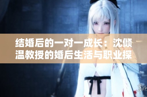 结婚后的一对一成长：沈倾温教授的婚后生活与职业探索