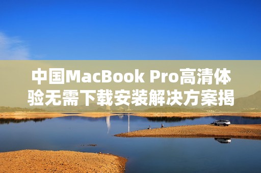中国MacBook Pro高清体验无需下载安装解决方案揭秘
