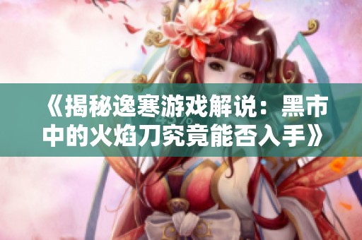 《揭秘逸寒游戏解说：黑市中的火焰刀究竟能否入手》