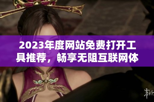 2023年度网站免费打开工具推荐，畅享无阻互联网体验
