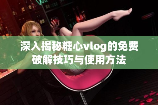 深入揭秘糖心vlog的免费破解技巧与使用方法