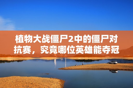 植物大战僵尸2中的僵尸对抗赛，究竟哪位英雄能夺冠