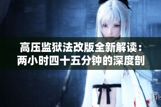 高压监狱法改版全新解读：两小时四十五分钟的深度剖析
