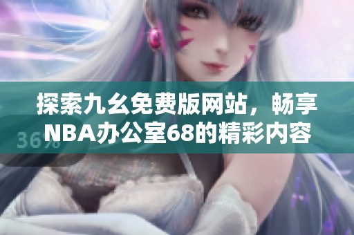 探索九幺免费版网站，畅享NBA办公室68的精彩内容