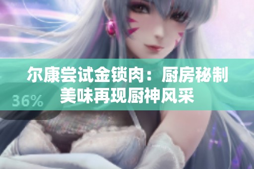 尔康尝试金锁肉：厨房秘制美味再现厨神风采