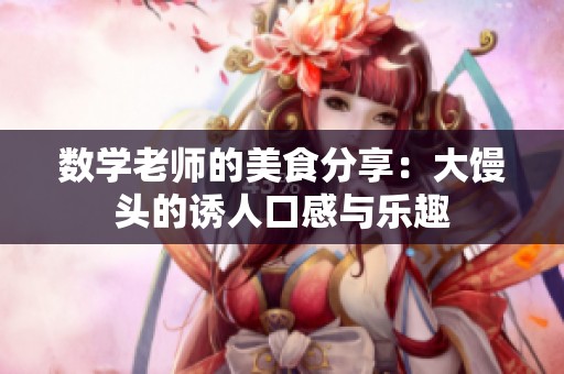 数学老师的美食分享：大馒头的诱人口感与乐趣
