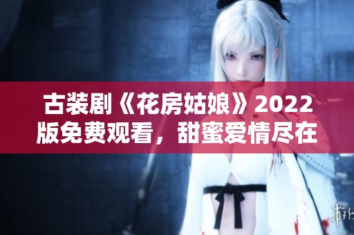 古装剧《花房姑娘》2022版免费观看，甜蜜爱情尽在其中