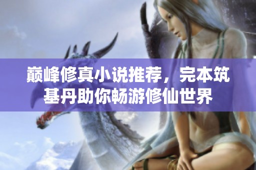 巅峰修真小说推荐，完本筑基丹助你畅游修仙世界