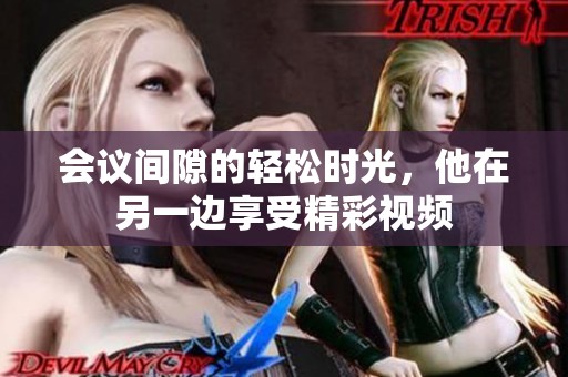 会议间隙的轻松时光，他在另一边享受精彩视频
