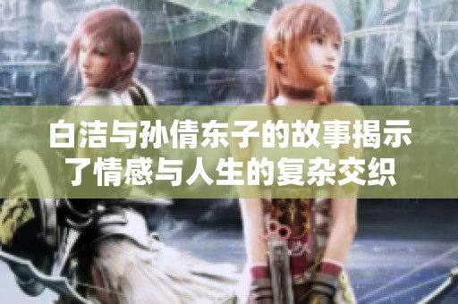 白洁与孙倩东子的故事揭示了情感与人生的复杂交织
