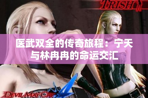 医武双全的传奇旅程：宁天与林冉冉的命运交汇