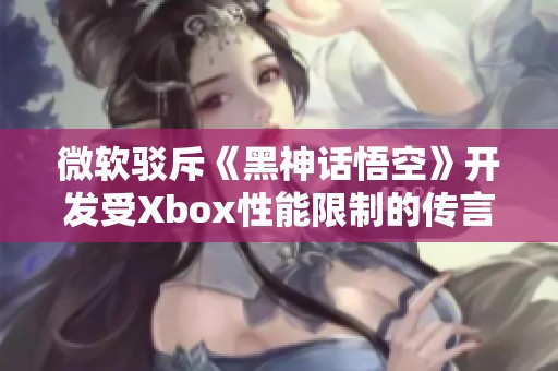 微软驳斥《黑神话悟空》开发受Xbox性能限制的传言