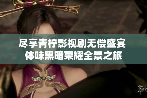 尽享青柠影视剧无偿盛宴 体味黑暗荣耀全景之旅