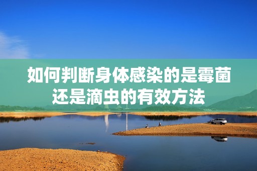 如何判断身体感染的是霉菌还是滴虫的有效方法