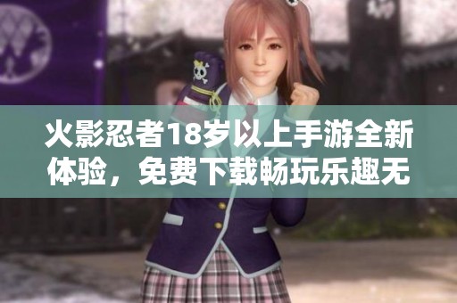 火影忍者18岁以上手游全新体验，免费下载畅玩乐趣无穷