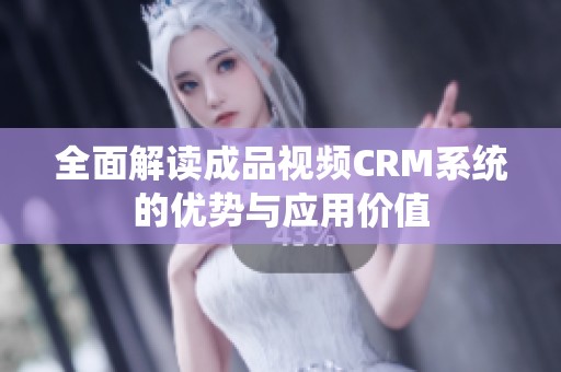 全面解读成品视频CRM系统的优势与应用价值
