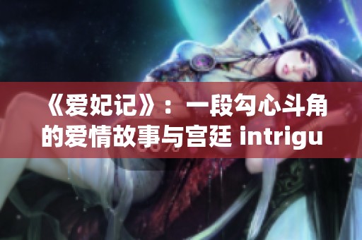 《爱妃记》：一段勾心斗角的爱情故事与宫廷 intrigue