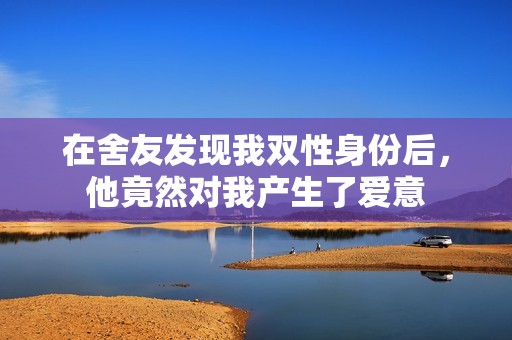 在舍友发现我双性身份后，他竟然对我产生了爱意