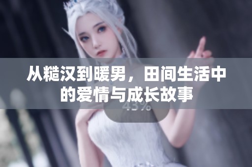 从糙汉到暖男，田间生活中的爱情与成长故事