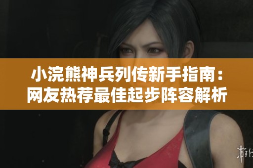 小浣熊神兵列传新手指南：网友热荐最佳起步阵容解析