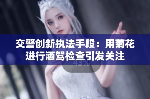 交警创新执法手段：用菊花进行酒驾检查引发关注