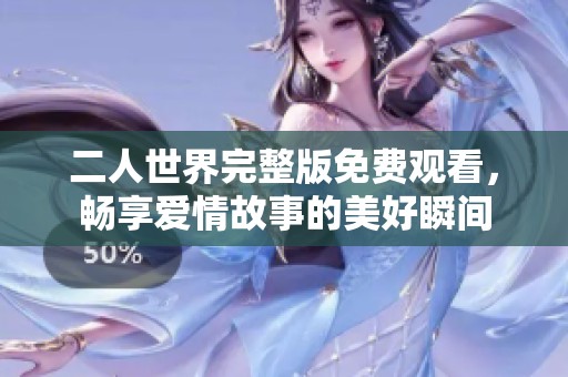 二人世界完整版免费观看，畅享爱情故事的美好瞬间