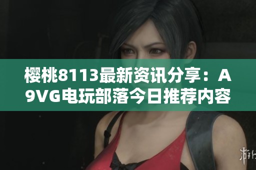 樱桃8113最新资讯分享：A9VG电玩部落今日推荐内容解析
