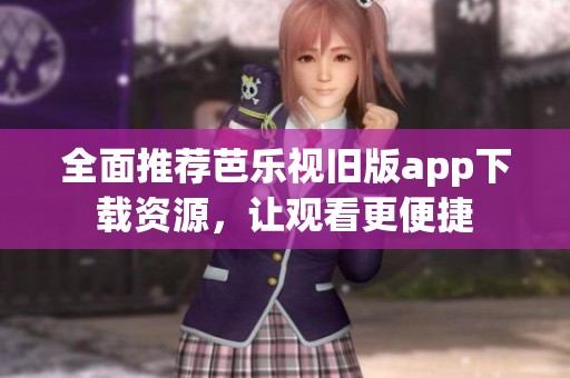 全面推荐芭乐视旧版app下载资源，让观看更便捷