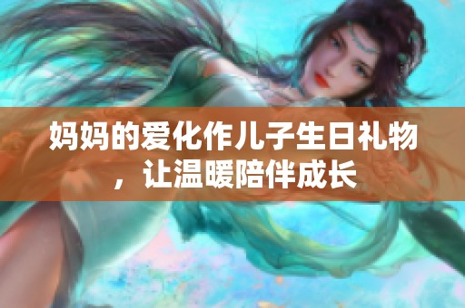 妈妈的爱化作儿子生日礼物，让温暖陪伴成长