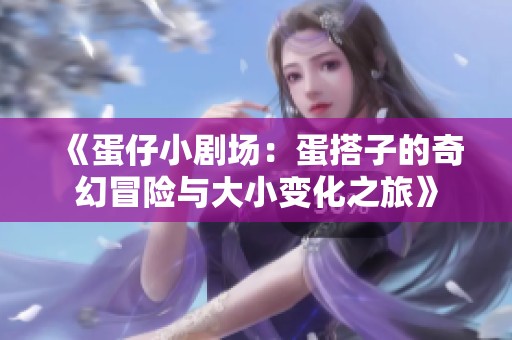 《蛋仔小剧场：蛋搭子的奇幻冒险与大小变化之旅》