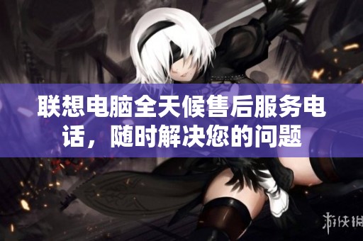 联想电脑全天候售后服务电话，随时解决您的问题