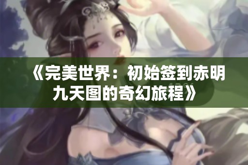 《完美世界：初始签到赤明九天图的奇幻旅程》