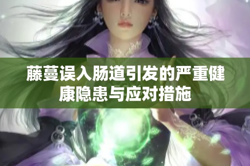藤蔓误入肠道引发的严重健康隐患与应对措施