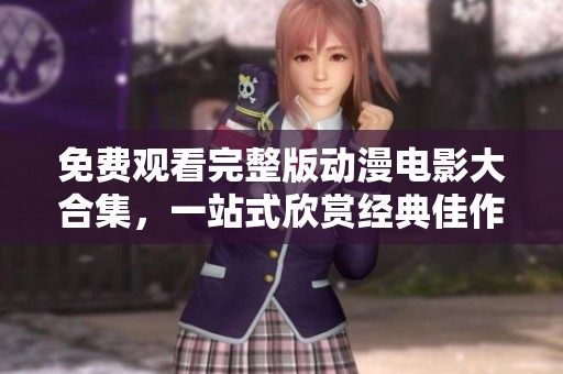 免费观看完整版动漫电影大合集，一站式欣赏经典佳作